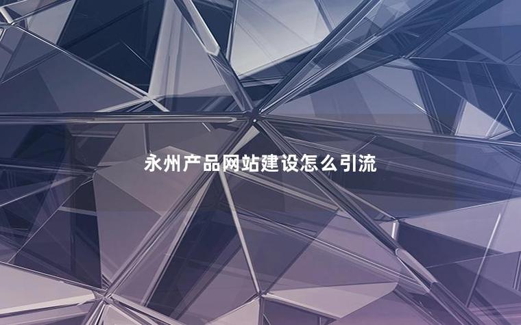 永州产品网站建设后如何高效引流？六大实战策略全解析